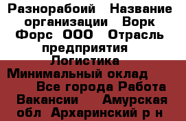 Разнорабоий › Название организации ­ Ворк Форс, ООО › Отрасль предприятия ­ Логистика › Минимальный оклад ­ 30 000 - Все города Работа » Вакансии   . Амурская обл.,Архаринский р-н